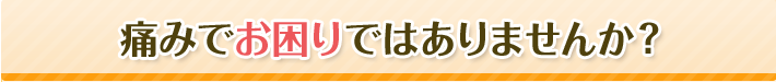 痛みでお困りではありませんか?