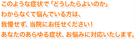 あなたのあらゆる症状、お悩みに対応いたします。