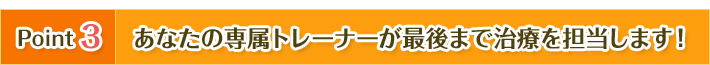 あなたの専属トレーナーが最後まで治療を担当します
